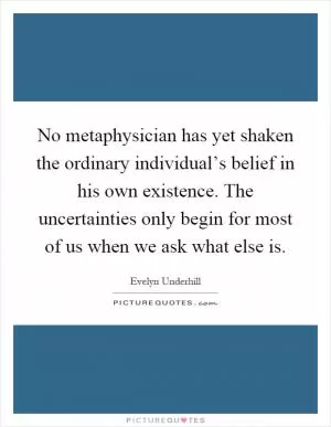 No metaphysician has yet shaken the ordinary individual’s belief in his own existence. The uncertainties only begin for most of us when we ask what else is Picture Quote #1