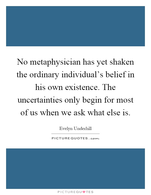 No metaphysician has yet shaken the ordinary individual's belief in his own existence. The uncertainties only begin for most of us when we ask what else is Picture Quote #1