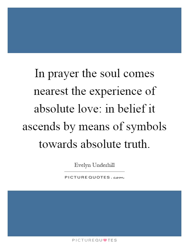 In prayer the soul comes nearest the experience of absolute love: in belief it ascends by means of symbols towards absolute truth Picture Quote #1