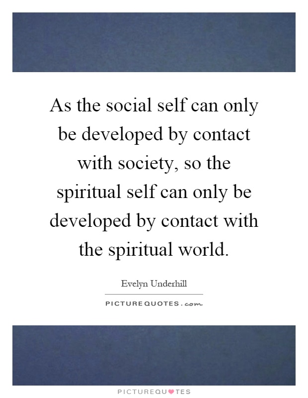 As the social self can only be developed by contact with society, so the spiritual self can only be developed by contact with the spiritual world Picture Quote #1