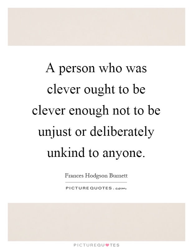A person who was clever ought to be clever enough not to be unjust or deliberately unkind to anyone Picture Quote #1