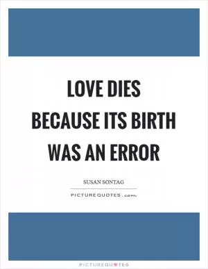 Love dies because its birth was an error Picture Quote #1