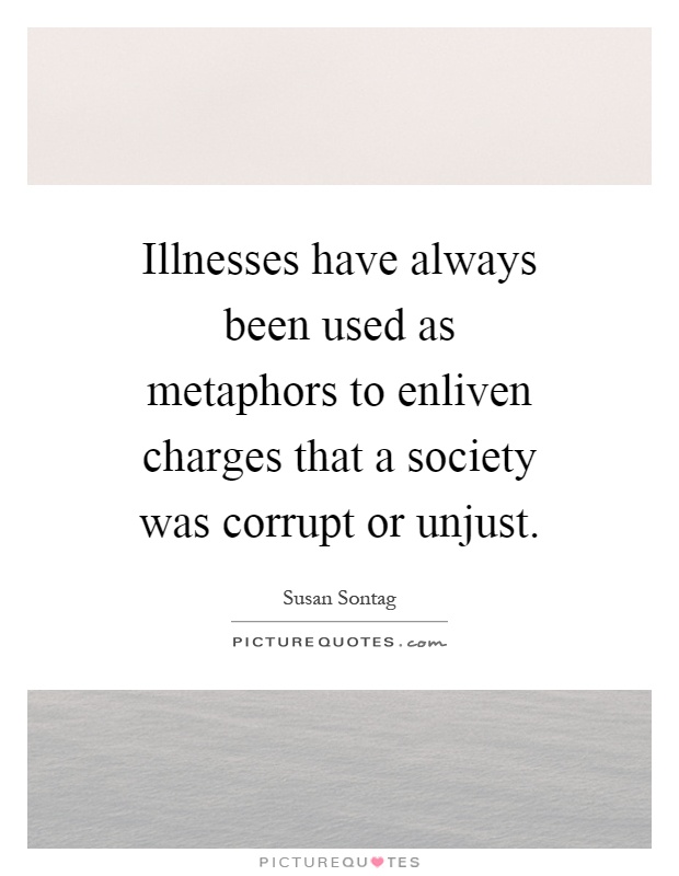 Illnesses have always been used as metaphors to enliven charges that a society was corrupt or unjust Picture Quote #1