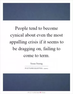People tend to become cynical about even the most appalling crisis if it seems to be dragging on, failing to come to term Picture Quote #1