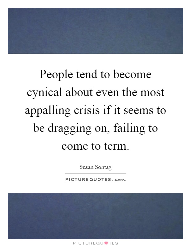 People tend to become cynical about even the most appalling crisis if it seems to be dragging on, failing to come to term Picture Quote #1