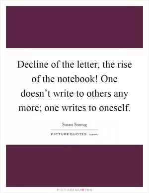 Decline of the letter, the rise of the notebook! One doesn’t write to others any more; one writes to oneself Picture Quote #1