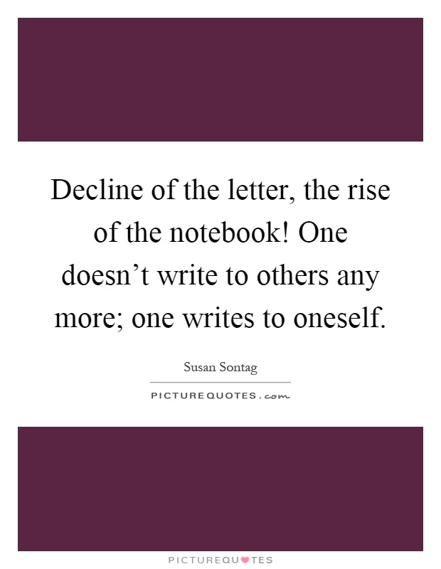Decline of the letter, the rise of the notebook! One doesn't write to others any more; one writes to oneself Picture Quote #1