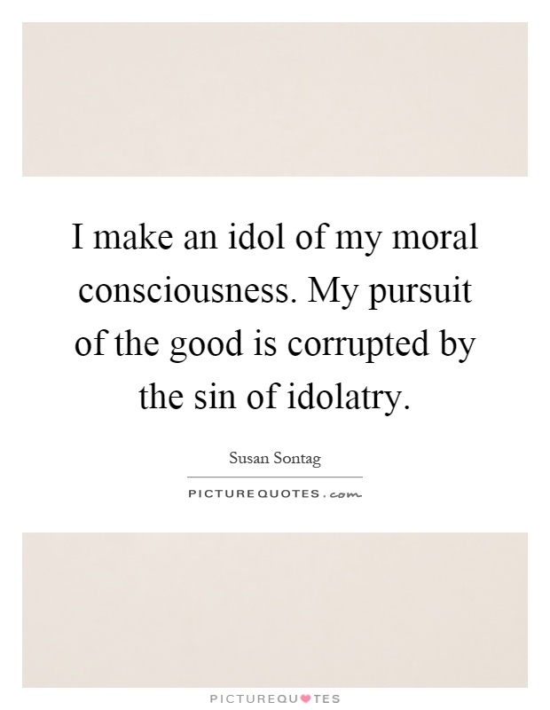 I make an idol of my moral consciousness. My pursuit of the good is corrupted by the sin of idolatry Picture Quote #1