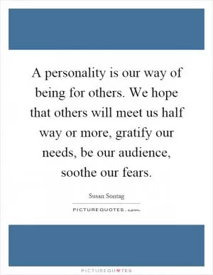 A personality is our way of being for others. We hope that others will meet us half way or more, gratify our needs, be our audience, soothe our fears Picture Quote #1