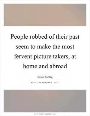 People robbed of their past seem to make the most fervent picture takers, at home and abroad Picture Quote #1