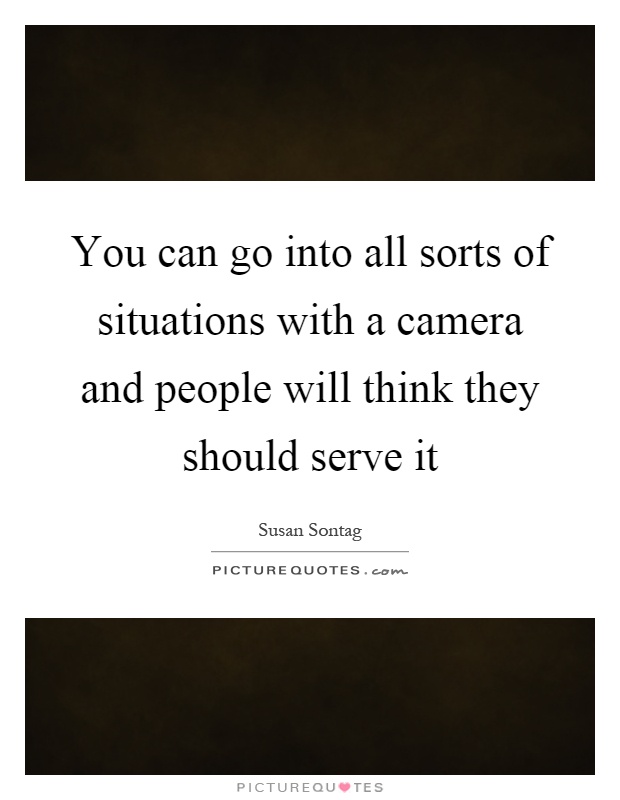 You can go into all sorts of situations with a camera and people will think they should serve it Picture Quote #1