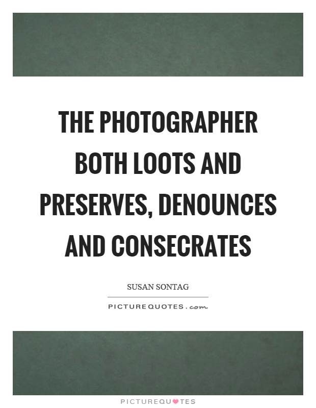The photographer both loots and preserves, denounces and consecrates Picture Quote #1