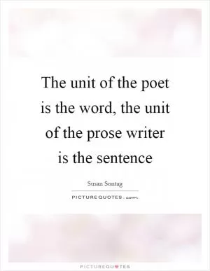 The unit of the poet is the word, the unit of the prose writer is the sentence Picture Quote #1