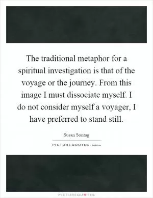 The traditional metaphor for a spiritual investigation is that of the voyage or the journey. From this image I must dissociate myself. I do not consider myself a voyager, I have preferred to stand still Picture Quote #1