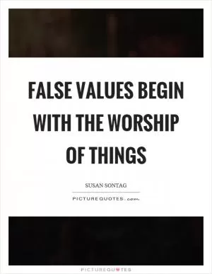 False values begin with the worship of things Picture Quote #1