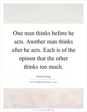 One man thinks before he acts. Another man thinks after he acts. Each is of the opinon that the other thinks too much Picture Quote #1