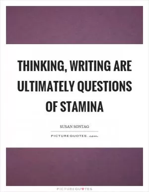 Thinking, writing are ultimately questions of stamina Picture Quote #1