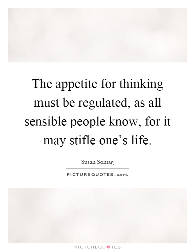 The appetite for thinking must be regulated, as all sensible people know, for it may stifle one's life Picture Quote #1