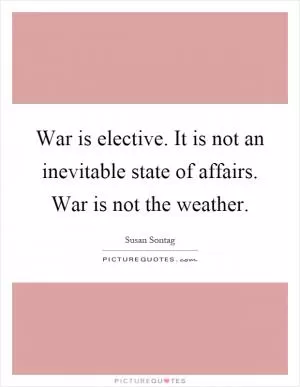 War is elective. It is not an inevitable state of affairs. War is not the weather Picture Quote #1