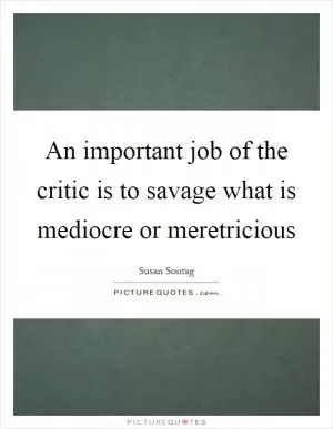 An important job of the critic is to savage what is mediocre or meretricious Picture Quote #1