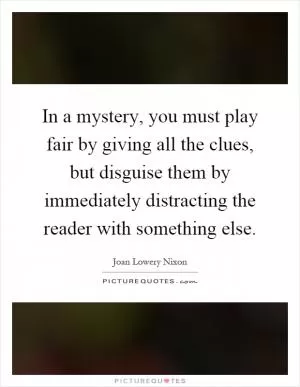 In a mystery, you must play fair by giving all the clues, but disguise them by immediately distracting the reader with something else Picture Quote #1