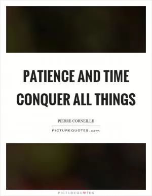 Patience and time conquer all things Picture Quote #1
