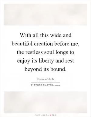 With all this wide and beautiful creation before me, the restless soul longs to enjoy its liberty and rest beyond its bound Picture Quote #1