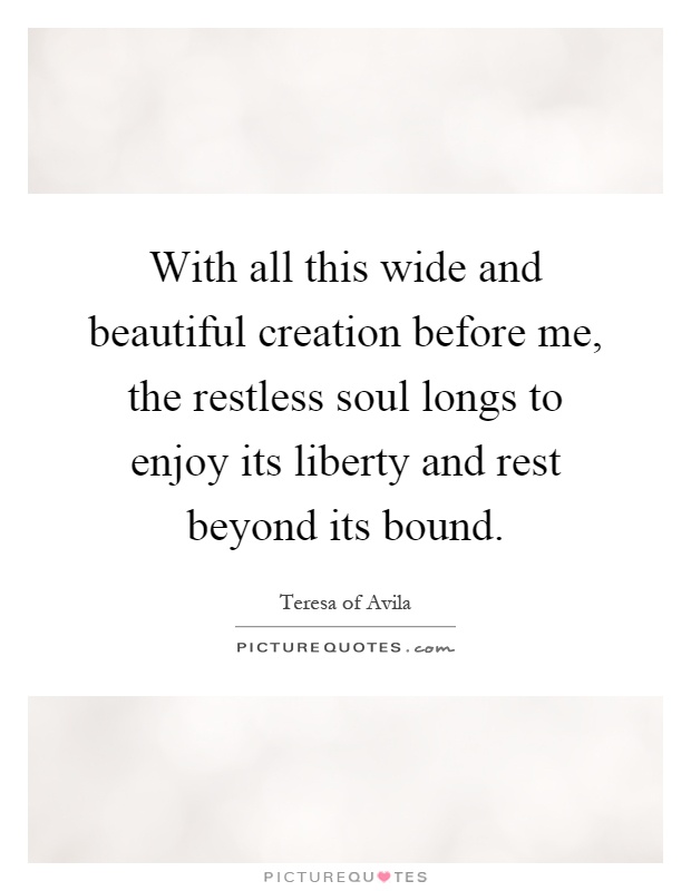 With all this wide and beautiful creation before me, the restless soul longs to enjoy its liberty and rest beyond its bound Picture Quote #1