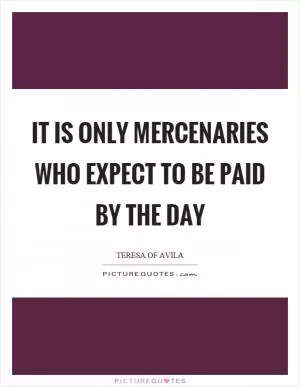 It is only mercenaries who expect to be paid by the day Picture Quote #1