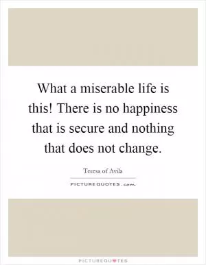 What a miserable life is this! There is no happiness that is secure and nothing that does not change Picture Quote #1