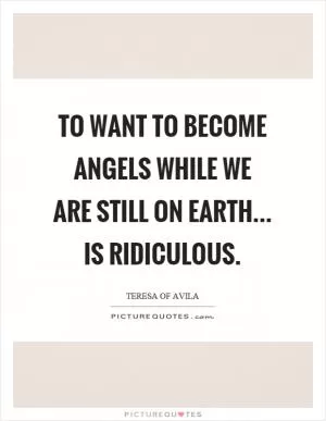 To want to become angels while we are still on earth... is ridiculous Picture Quote #1