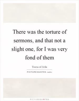 There was the torture of sermons, and that not a slight one, for I was very fond of them Picture Quote #1