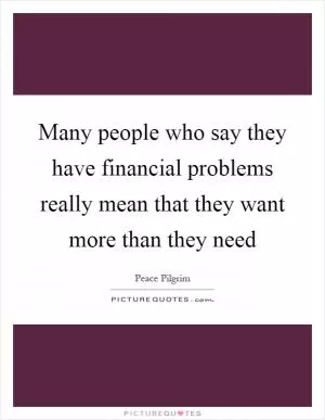 Many people who say they have financial problems really mean that they want more than they need Picture Quote #1