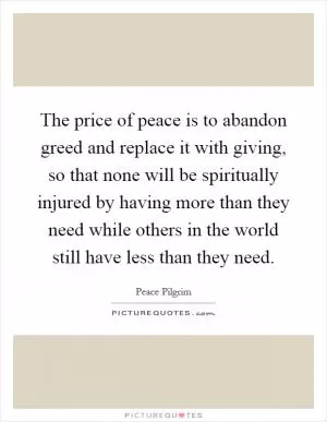 The price of peace is to abandon greed and replace it with giving, so that none will be spiritually injured by having more than they need while others in the world still have less than they need Picture Quote #1