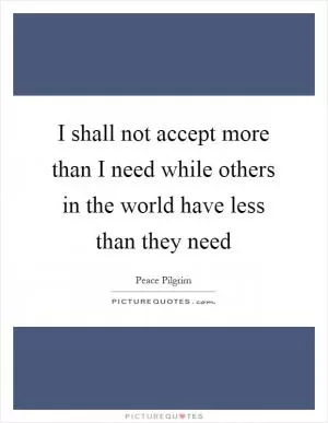 I shall not accept more than I need while others in the world have less than they need Picture Quote #1