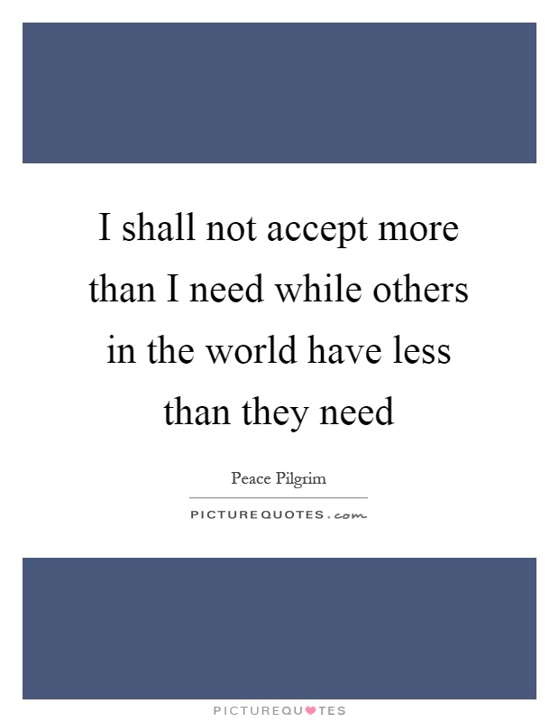 I shall not accept more than I need while others in the world have less than they need Picture Quote #1