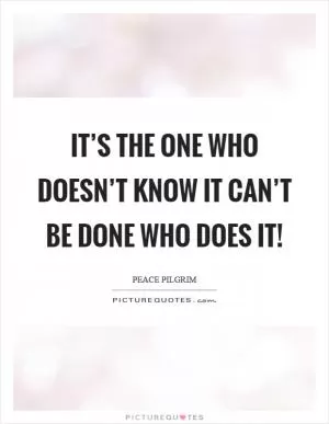 It’s the one who doesn’t know it can’t be done who does it! Picture Quote #1