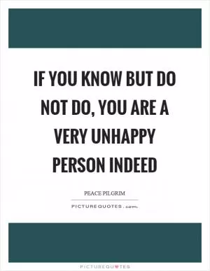 If you know but do not do, you are a very unhappy person indeed Picture Quote #1