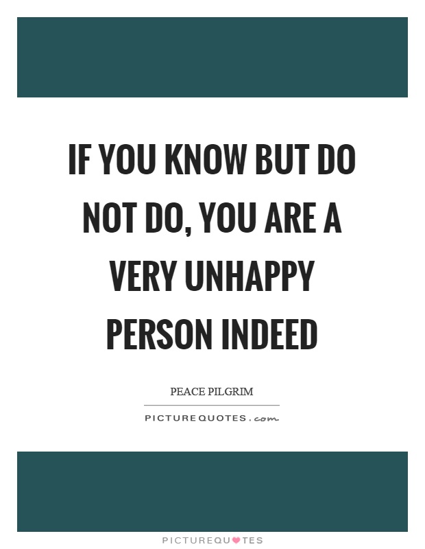 If you know but do not do, you are a very unhappy person indeed Picture Quote #1