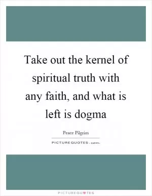 Take out the kernel of spiritual truth with any faith, and what is left is dogma Picture Quote #1