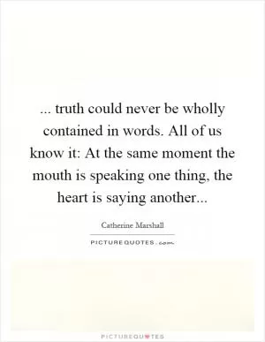 ... truth could never be wholly contained in words. All of us know it: At the same moment the mouth is speaking one thing, the heart is saying another Picture Quote #1