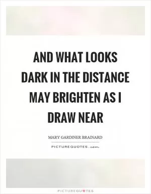 And what looks dark in the distance may brighten as I draw near Picture Quote #1