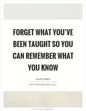 Forget what you’ve been taught so you can remember what you know Picture Quote #1