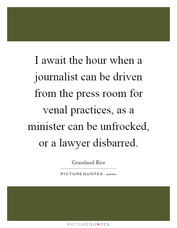 I await the hour when a journalist can be driven from the press room for venal practices, as a minister can be unfrocked, or a lawyer disbarred Picture Quote #1