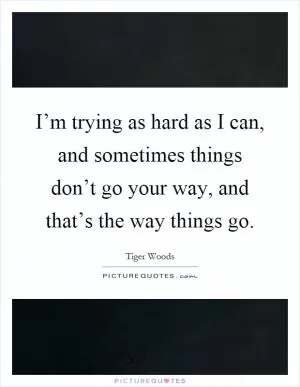 I’m trying as hard as I can, and sometimes things don’t go your way, and that’s the way things go Picture Quote #1