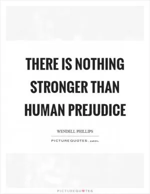 There is nothing stronger than human prejudice Picture Quote #1