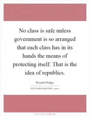 No class is safe unless government is so arranged that each class has in its hands the means of protecting itself. That is the idea of republics Picture Quote #1