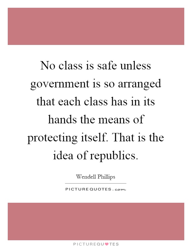 No class is safe unless government is so arranged that each class has in its hands the means of protecting itself. That is the idea of republics Picture Quote #1