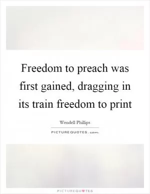 Freedom to preach was first gained, dragging in its train freedom to print Picture Quote #1