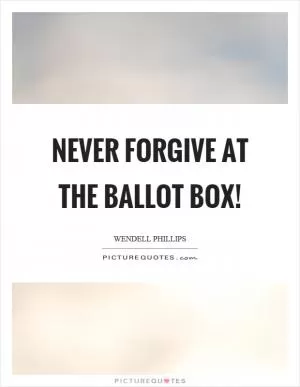 Never forgive at the ballot box! Picture Quote #1